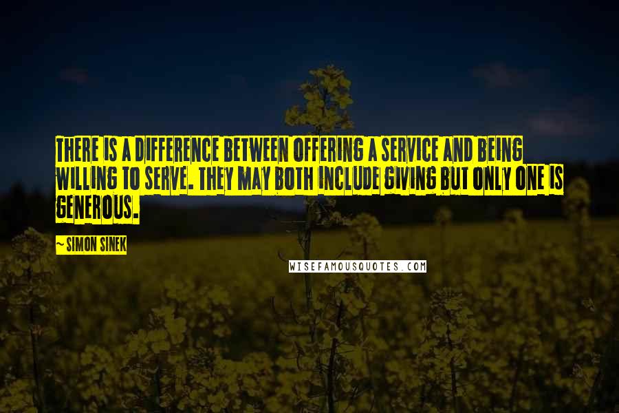 Simon Sinek Quotes: There is a difference between offering a service and being willing to serve. They may both include giving but only one is generous.