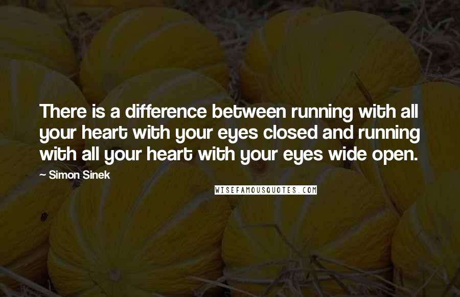 Simon Sinek Quotes: There is a difference between running with all your heart with your eyes closed and running with all your heart with your eyes wide open.