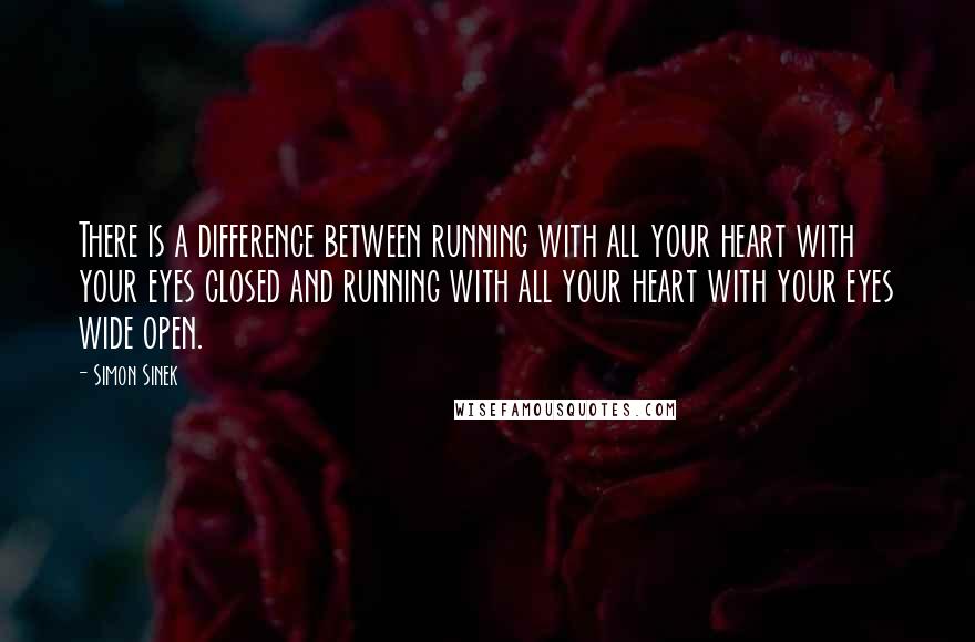 Simon Sinek Quotes: There is a difference between running with all your heart with your eyes closed and running with all your heart with your eyes wide open.