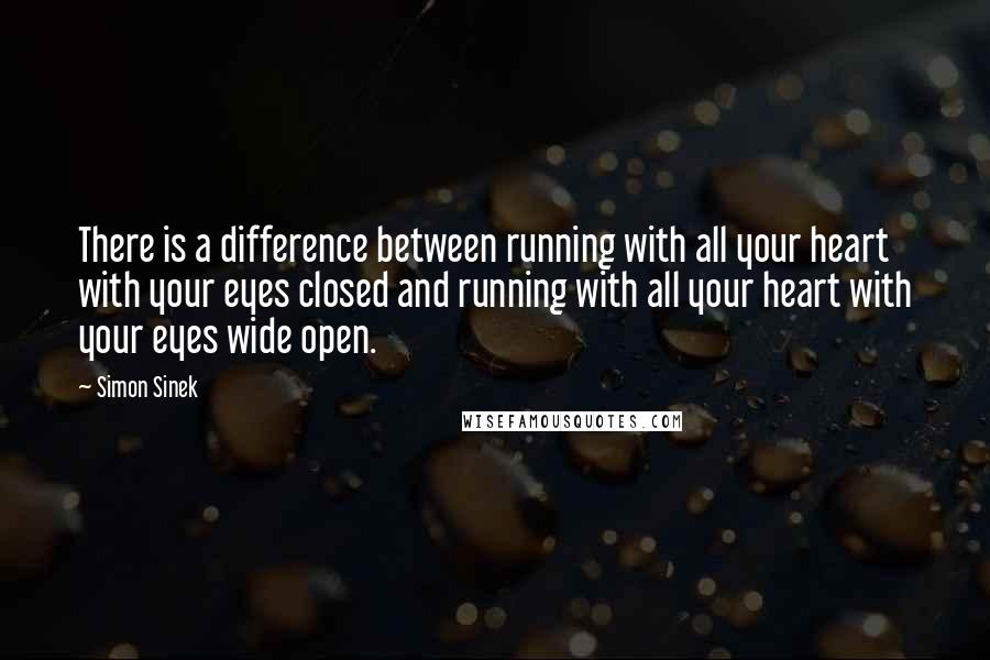 Simon Sinek Quotes: There is a difference between running with all your heart with your eyes closed and running with all your heart with your eyes wide open.