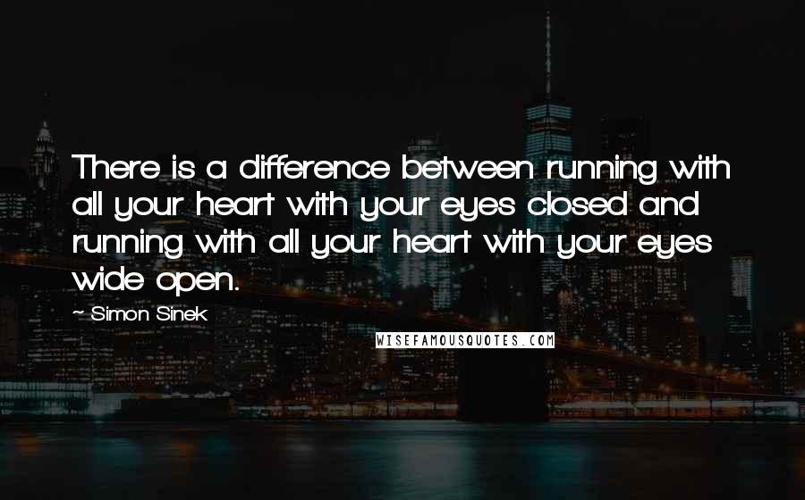 Simon Sinek Quotes: There is a difference between running with all your heart with your eyes closed and running with all your heart with your eyes wide open.