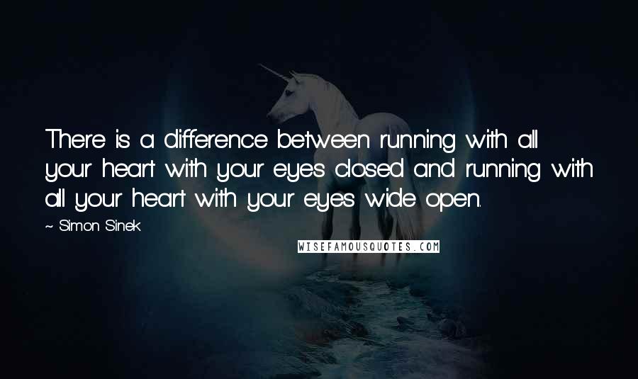 Simon Sinek Quotes: There is a difference between running with all your heart with your eyes closed and running with all your heart with your eyes wide open.