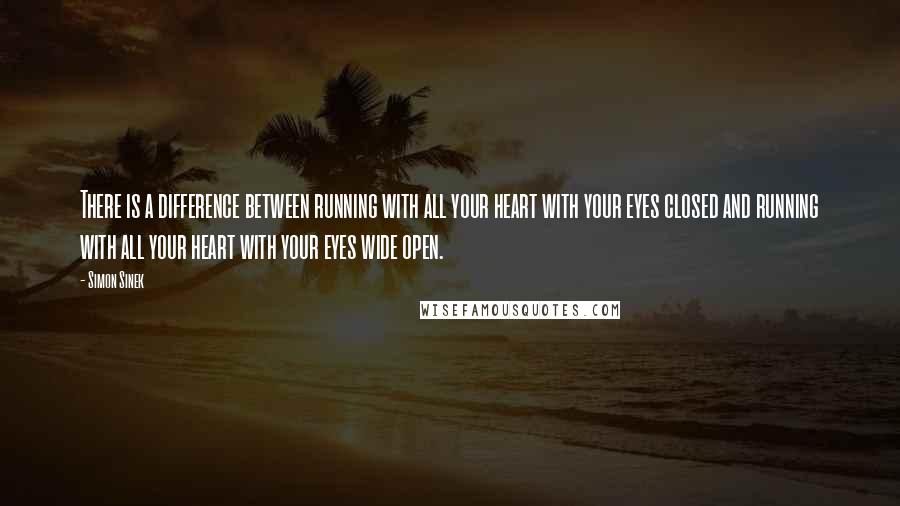 Simon Sinek Quotes: There is a difference between running with all your heart with your eyes closed and running with all your heart with your eyes wide open.