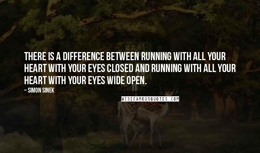 Simon Sinek Quotes: There is a difference between running with all your heart with your eyes closed and running with all your heart with your eyes wide open.