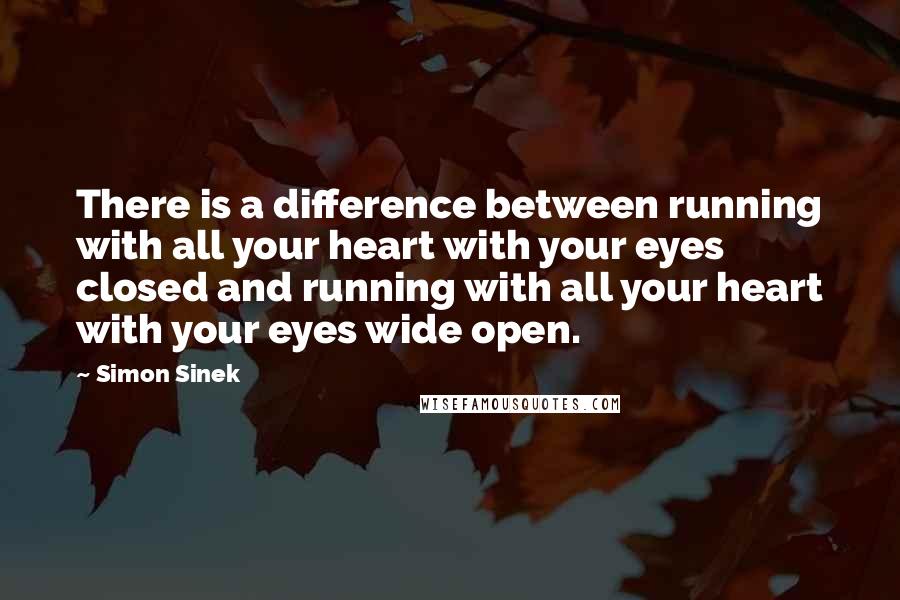 Simon Sinek Quotes: There is a difference between running with all your heart with your eyes closed and running with all your heart with your eyes wide open.