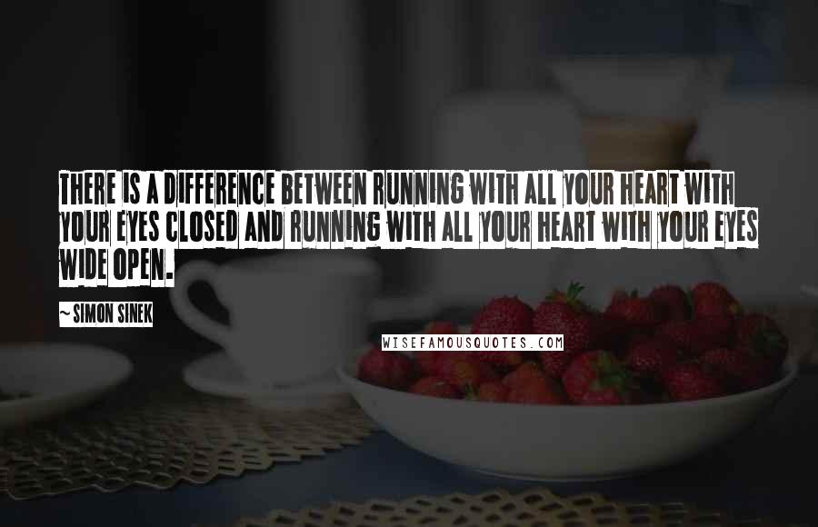 Simon Sinek Quotes: There is a difference between running with all your heart with your eyes closed and running with all your heart with your eyes wide open.