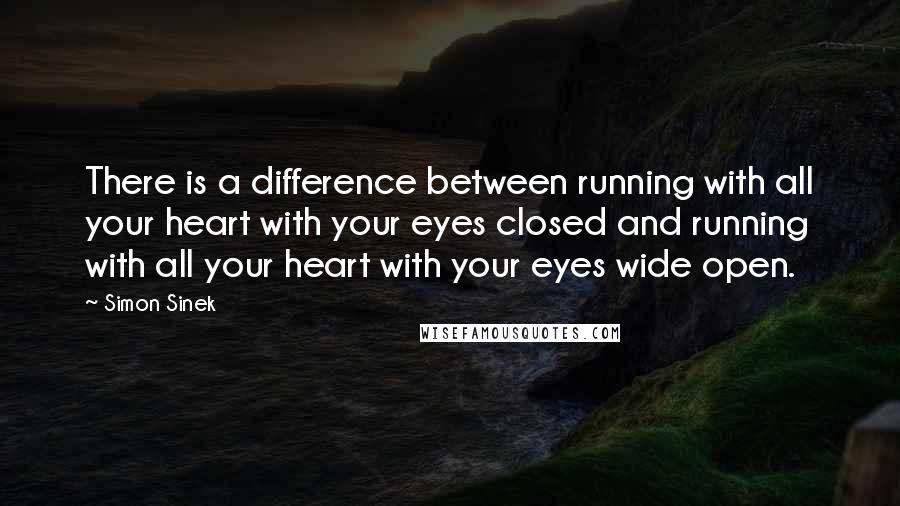 Simon Sinek Quotes: There is a difference between running with all your heart with your eyes closed and running with all your heart with your eyes wide open.