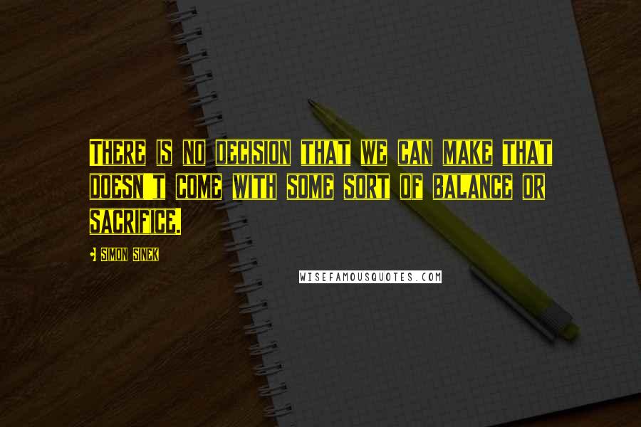 Simon Sinek Quotes: There is no decision that we can make that doesn't come with some sort of balance or sacrifice.