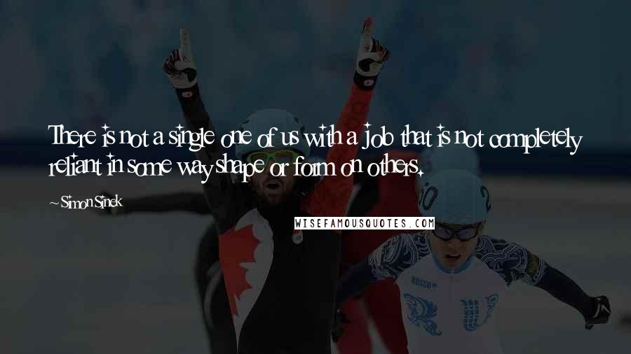 Simon Sinek Quotes: There is not a single one of us with a job that is not completely reliant in some way shape or form on others.