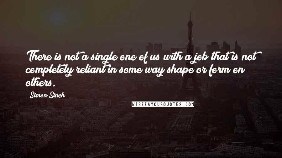 Simon Sinek Quotes: There is not a single one of us with a job that is not completely reliant in some way shape or form on others.