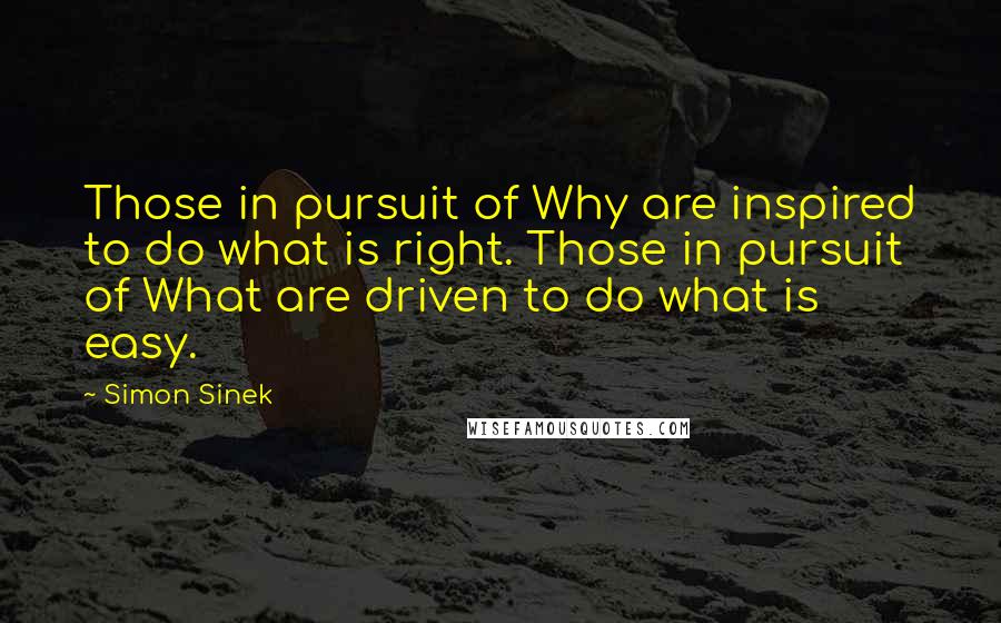 Simon Sinek Quotes: Those in pursuit of Why are inspired to do what is right. Those in pursuit of What are driven to do what is easy.