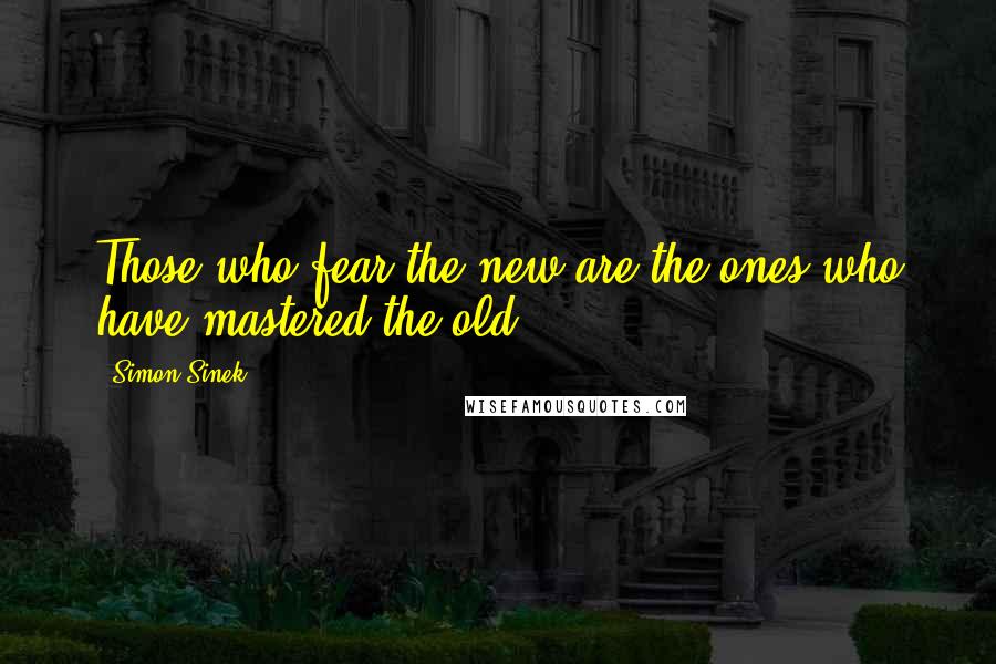 Simon Sinek Quotes: Those who fear the new are the ones who have mastered the old.