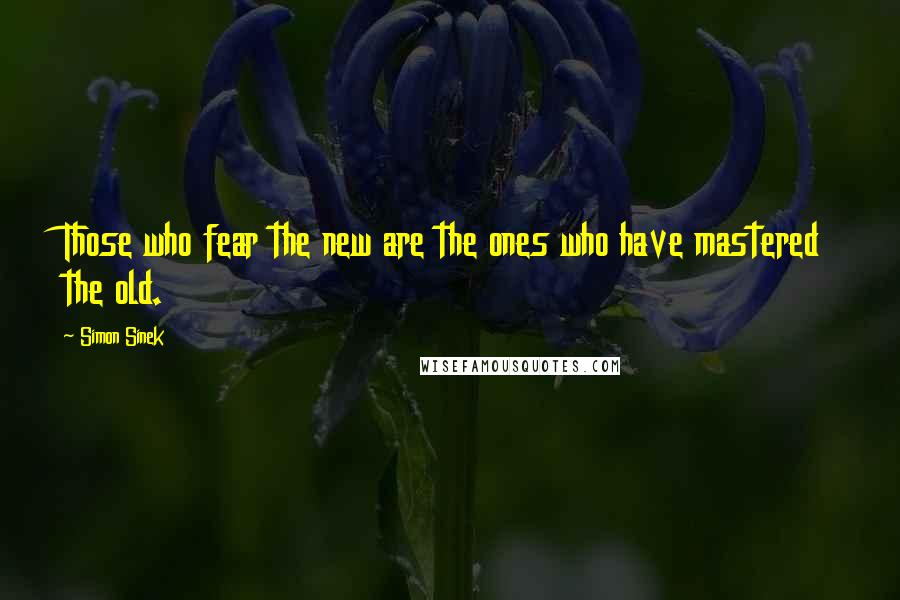 Simon Sinek Quotes: Those who fear the new are the ones who have mastered the old.