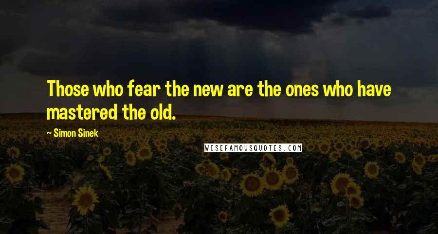 Simon Sinek Quotes: Those who fear the new are the ones who have mastered the old.