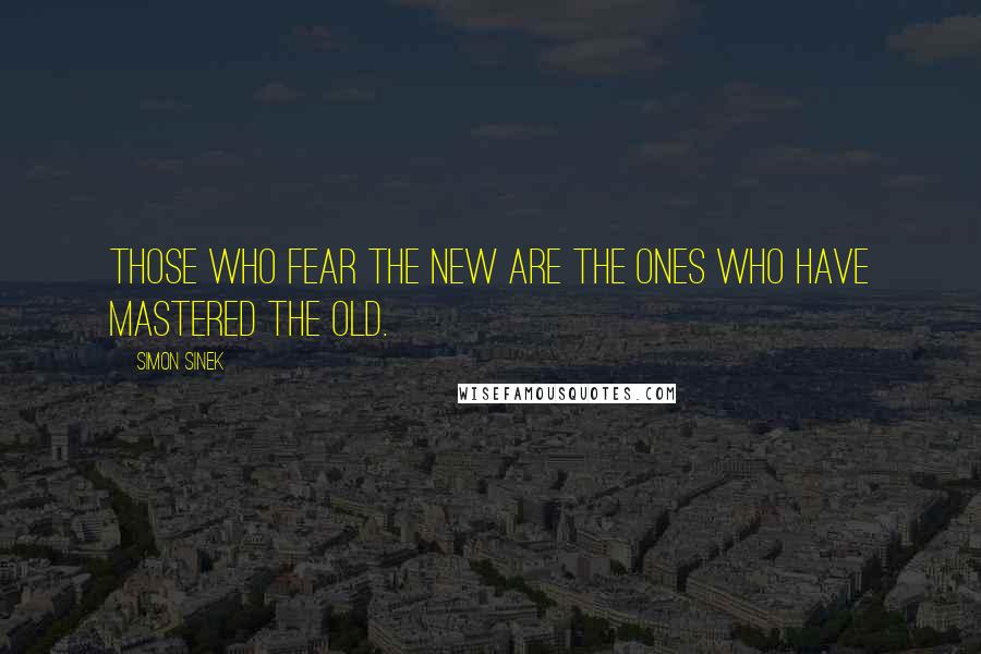Simon Sinek Quotes: Those who fear the new are the ones who have mastered the old.