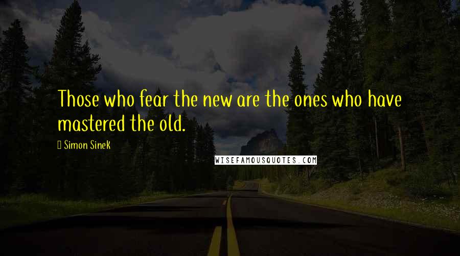 Simon Sinek Quotes: Those who fear the new are the ones who have mastered the old.