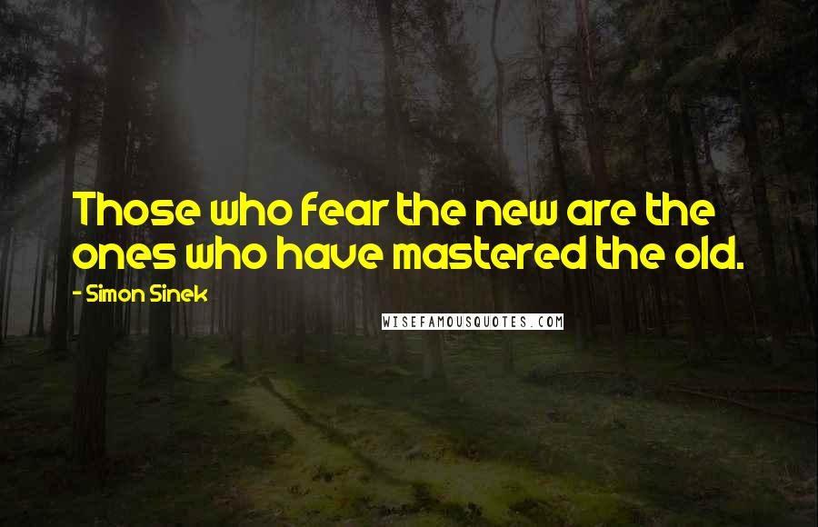 Simon Sinek Quotes: Those who fear the new are the ones who have mastered the old.