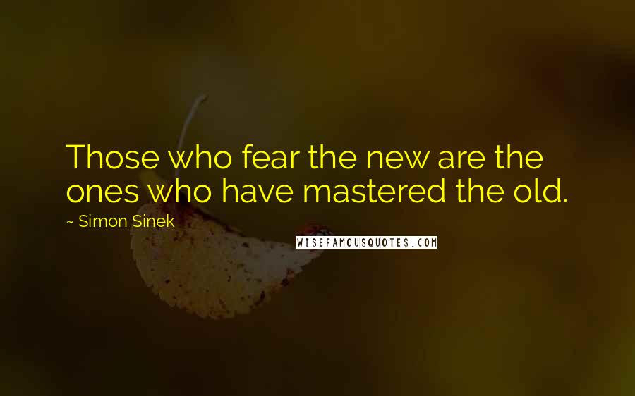 Simon Sinek Quotes: Those who fear the new are the ones who have mastered the old.