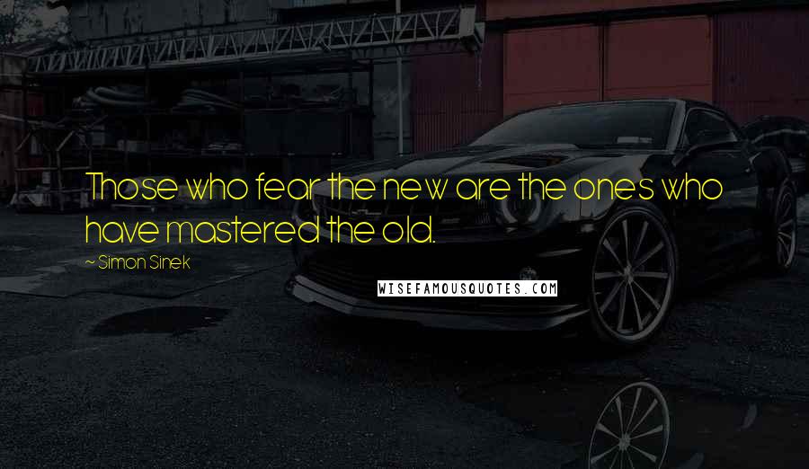 Simon Sinek Quotes: Those who fear the new are the ones who have mastered the old.