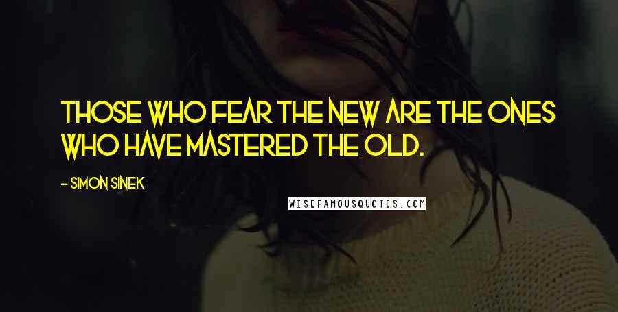 Simon Sinek Quotes: Those who fear the new are the ones who have mastered the old.