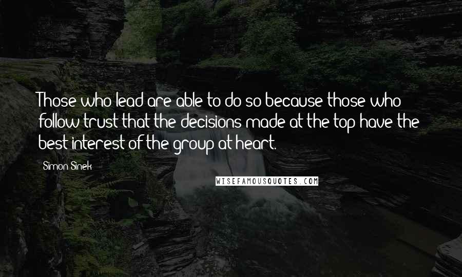 Simon Sinek Quotes: Those who lead are able to do so because those who follow trust that the decisions made at the top have the best interest of the group at heart.