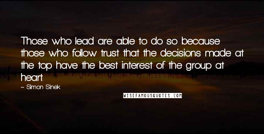 Simon Sinek Quotes: Those who lead are able to do so because those who follow trust that the decisions made at the top have the best interest of the group at heart.