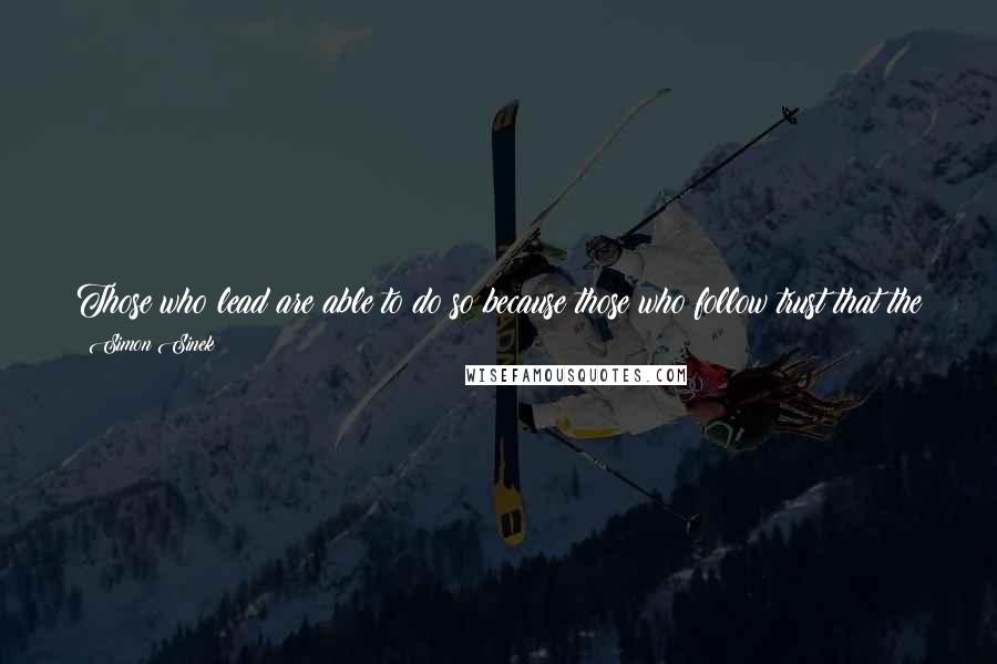 Simon Sinek Quotes: Those who lead are able to do so because those who follow trust that the decisions made at the top have the best interest of the group at heart.