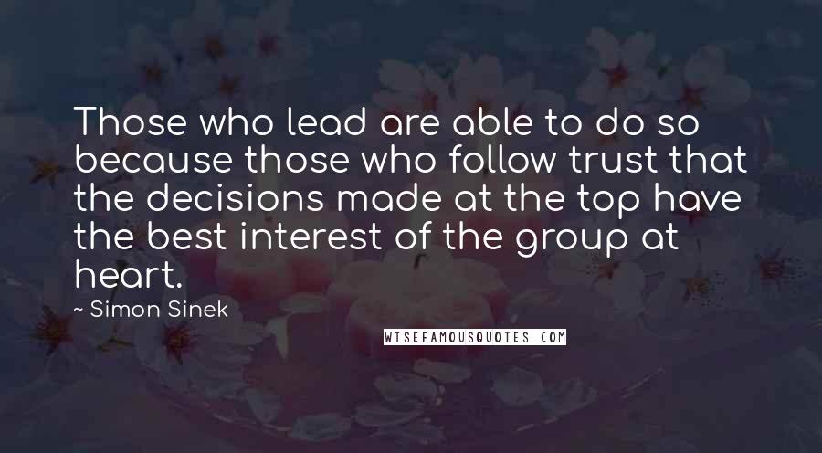 Simon Sinek Quotes: Those who lead are able to do so because those who follow trust that the decisions made at the top have the best interest of the group at heart.