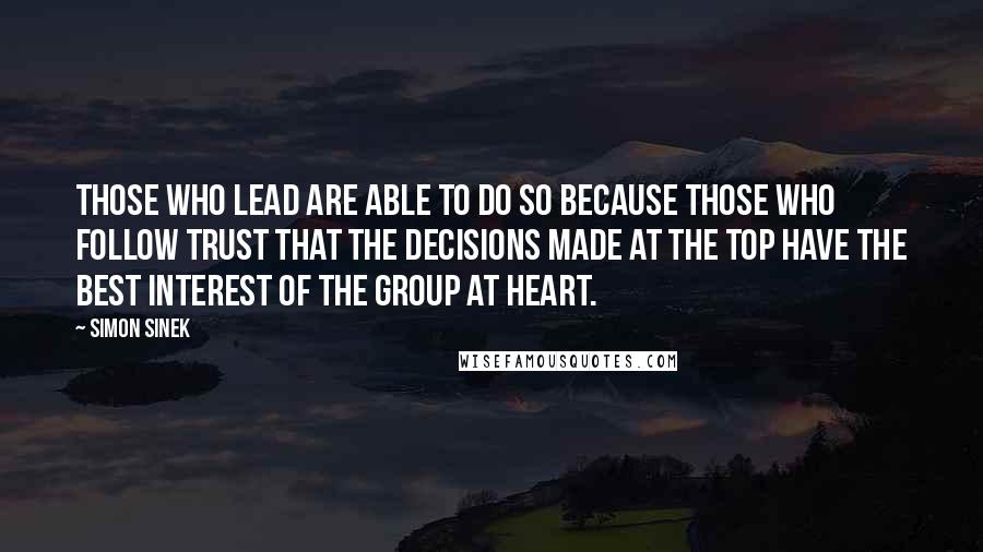 Simon Sinek Quotes: Those who lead are able to do so because those who follow trust that the decisions made at the top have the best interest of the group at heart.