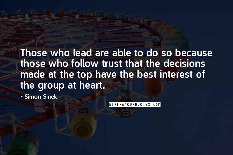 Simon Sinek Quotes: Those who lead are able to do so because those who follow trust that the decisions made at the top have the best interest of the group at heart.