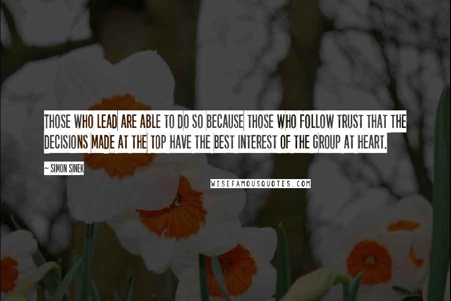 Simon Sinek Quotes: Those who lead are able to do so because those who follow trust that the decisions made at the top have the best interest of the group at heart.