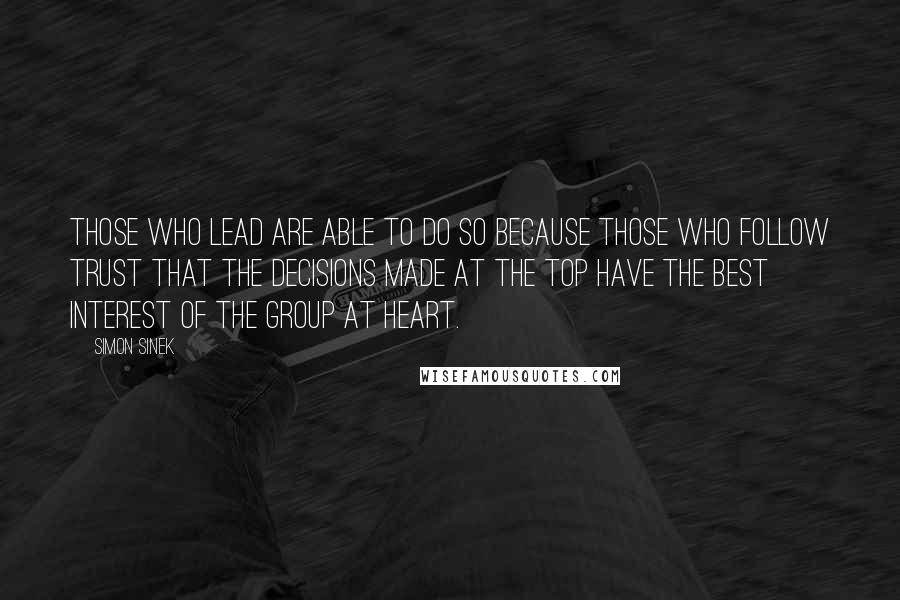 Simon Sinek Quotes: Those who lead are able to do so because those who follow trust that the decisions made at the top have the best interest of the group at heart.