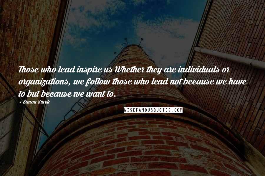 Simon Sinek Quotes: Those who lead inspire us Whether they are individuals or organizations, we follow those who lead not because we have to but because we want to.