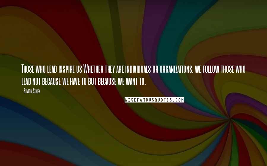 Simon Sinek Quotes: Those who lead inspire us Whether they are individuals or organizations, we follow those who lead not because we have to but because we want to.