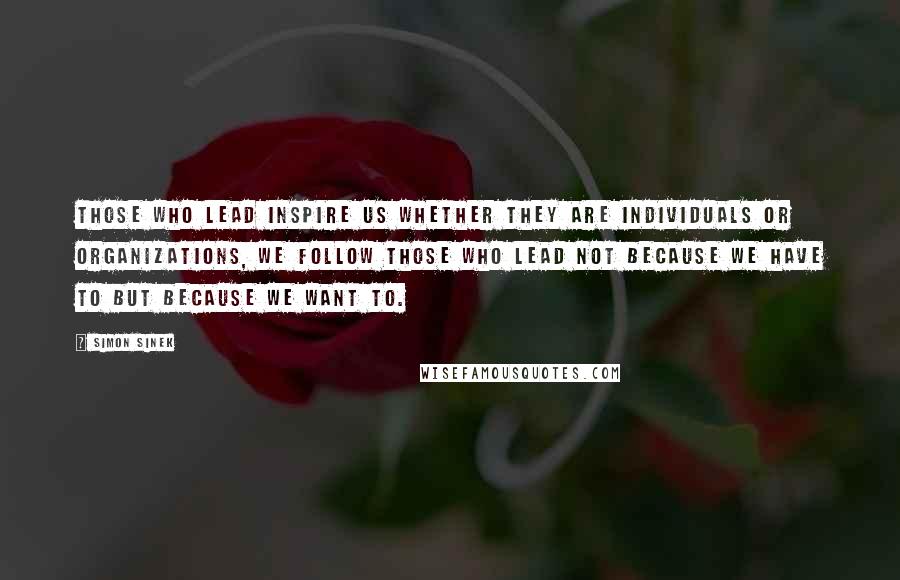 Simon Sinek Quotes: Those who lead inspire us Whether they are individuals or organizations, we follow those who lead not because we have to but because we want to.