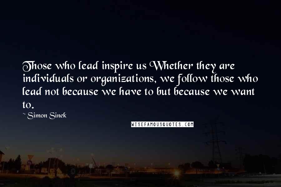 Simon Sinek Quotes: Those who lead inspire us Whether they are individuals or organizations, we follow those who lead not because we have to but because we want to.