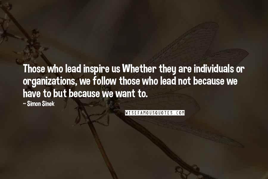 Simon Sinek Quotes: Those who lead inspire us Whether they are individuals or organizations, we follow those who lead not because we have to but because we want to.