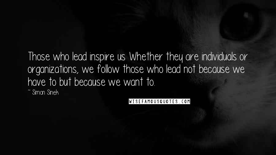 Simon Sinek Quotes: Those who lead inspire us Whether they are individuals or organizations, we follow those who lead not because we have to but because we want to.