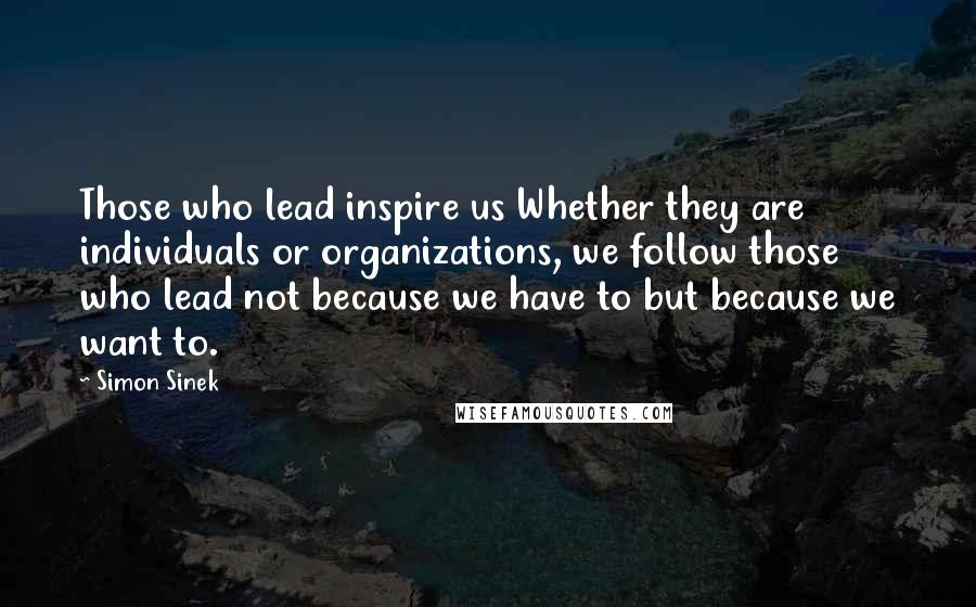 Simon Sinek Quotes: Those who lead inspire us Whether they are individuals or organizations, we follow those who lead not because we have to but because we want to.