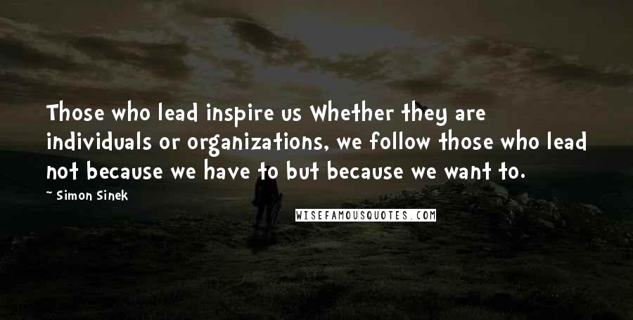 Simon Sinek Quotes: Those who lead inspire us Whether they are individuals or organizations, we follow those who lead not because we have to but because we want to.