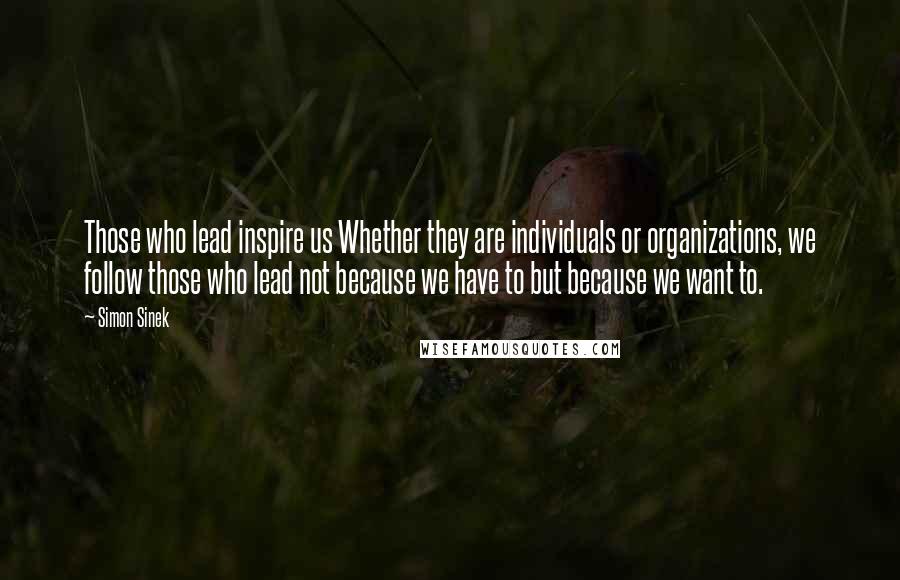 Simon Sinek Quotes: Those who lead inspire us Whether they are individuals or organizations, we follow those who lead not because we have to but because we want to.