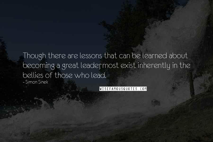 Simon Sinek Quotes: Though there are lessons that can be learned about becoming a great leader, most exist inherently in the bellies of those who lead.