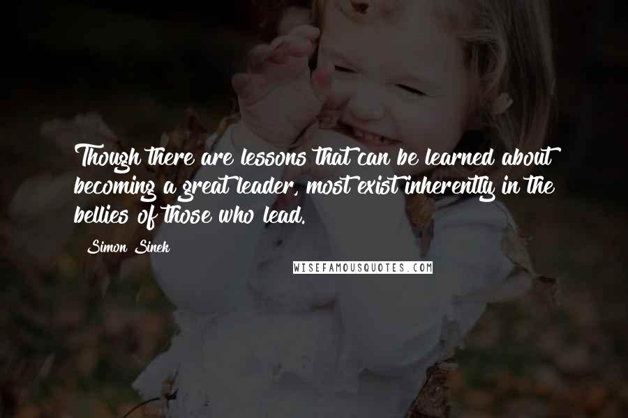 Simon Sinek Quotes: Though there are lessons that can be learned about becoming a great leader, most exist inherently in the bellies of those who lead.