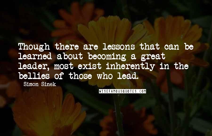 Simon Sinek Quotes: Though there are lessons that can be learned about becoming a great leader, most exist inherently in the bellies of those who lead.