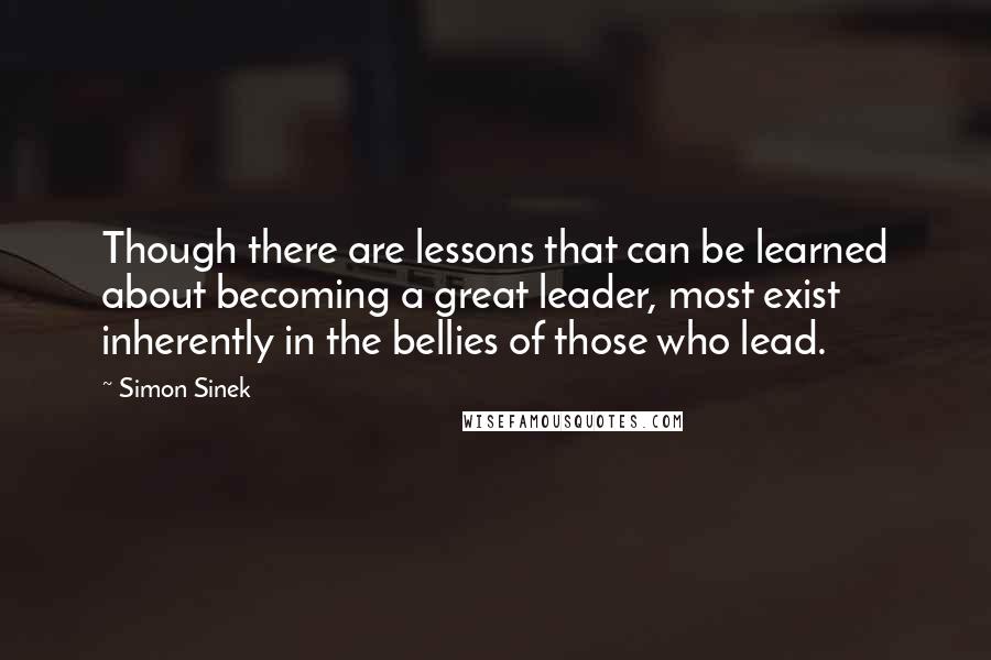Simon Sinek Quotes: Though there are lessons that can be learned about becoming a great leader, most exist inherently in the bellies of those who lead.