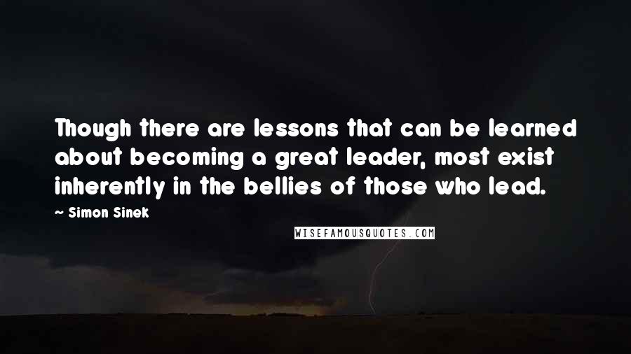 Simon Sinek Quotes: Though there are lessons that can be learned about becoming a great leader, most exist inherently in the bellies of those who lead.