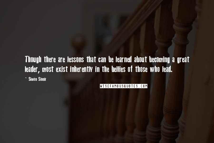 Simon Sinek Quotes: Though there are lessons that can be learned about becoming a great leader, most exist inherently in the bellies of those who lead.