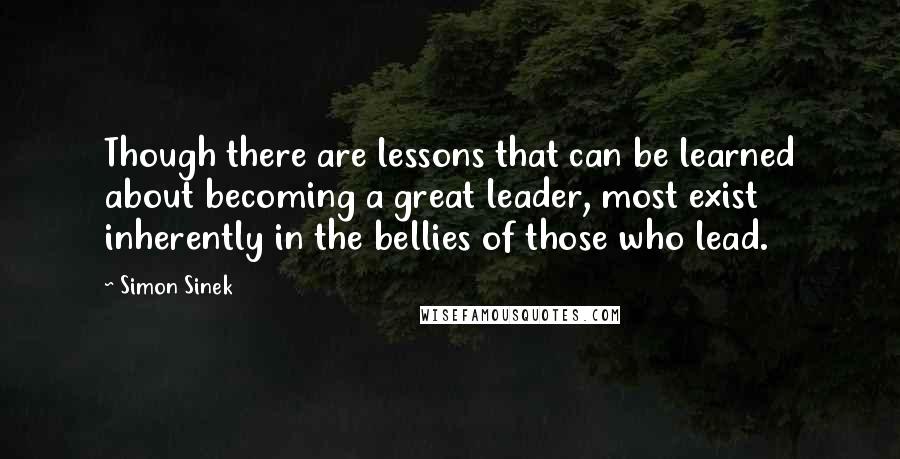 Simon Sinek Quotes: Though there are lessons that can be learned about becoming a great leader, most exist inherently in the bellies of those who lead.