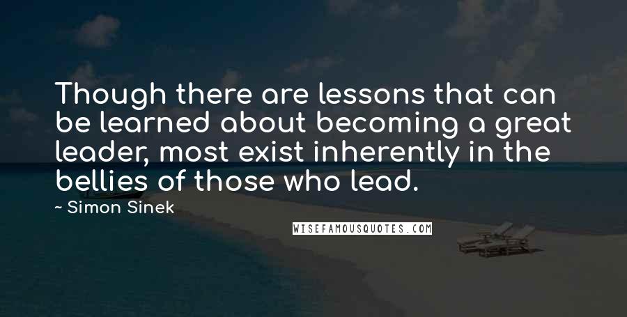 Simon Sinek Quotes: Though there are lessons that can be learned about becoming a great leader, most exist inherently in the bellies of those who lead.