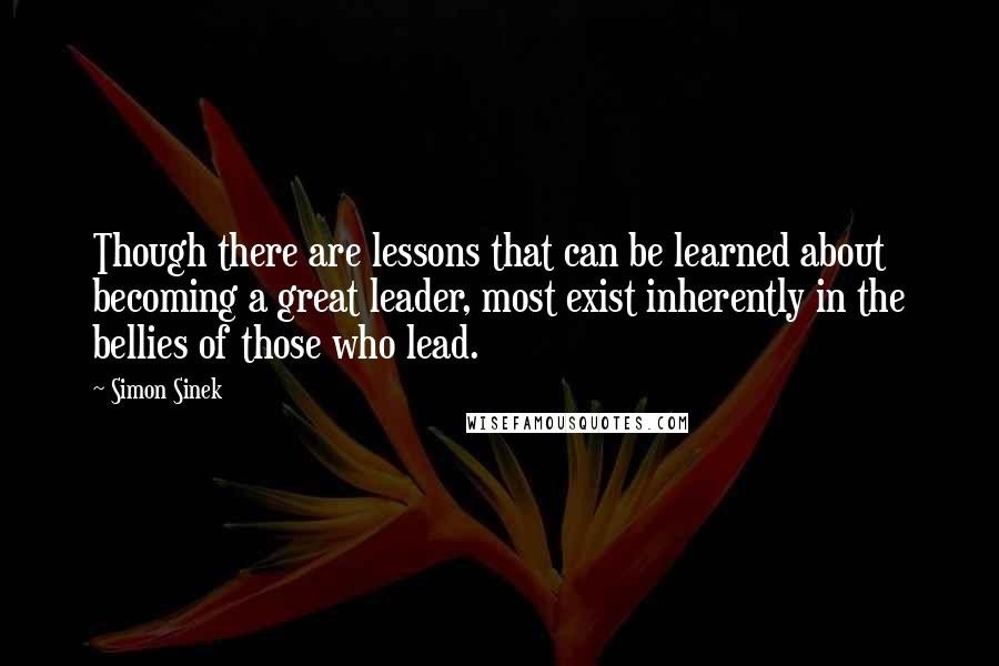 Simon Sinek Quotes: Though there are lessons that can be learned about becoming a great leader, most exist inherently in the bellies of those who lead.